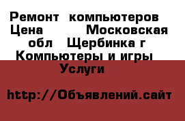 Ремонт  компьютеров › Цена ­ 350 - Московская обл., Щербинка г. Компьютеры и игры » Услуги   